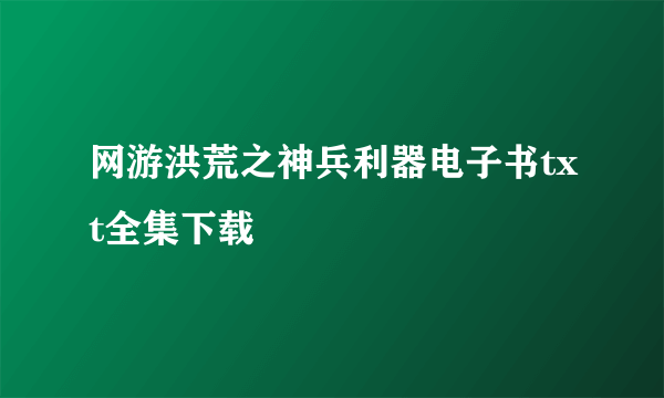 网游洪荒之神兵利器电子书txt全集下载