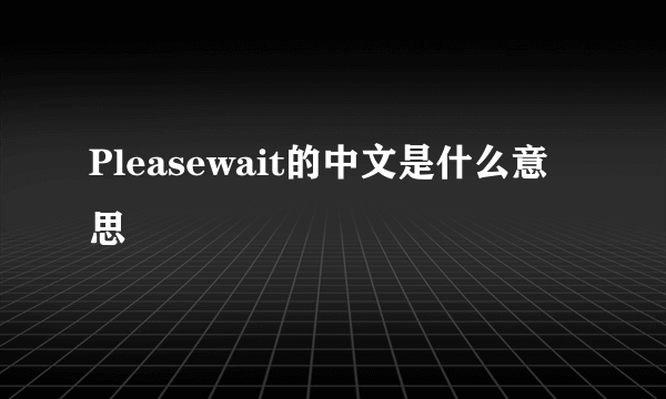 Pleasewait的中文是什么意思