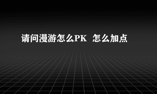 请问漫游怎么PK  怎么加点