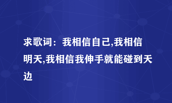 求歌词：我相信自己,我相信明天,我相信我伸手就能碰到天边