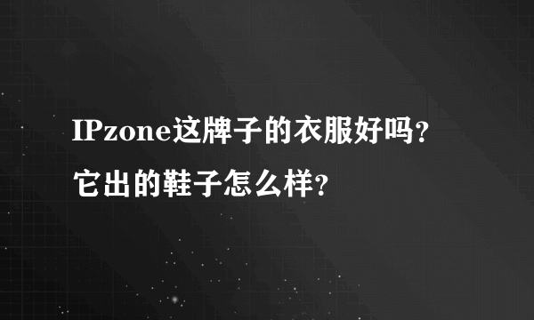 IPzone这牌子的衣服好吗？它出的鞋子怎么样？