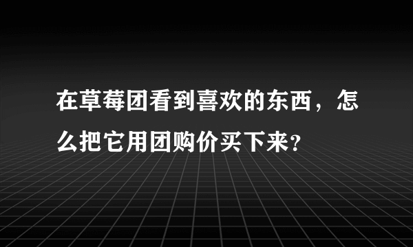 在草莓团看到喜欢的东西，怎么把它用团购价买下来？