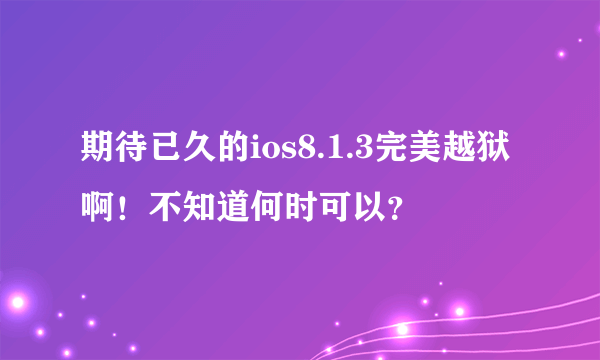 期待已久的ios8.1.3完美越狱啊！不知道何时可以？