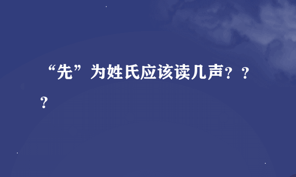 “先”为姓氏应该读几声？？？