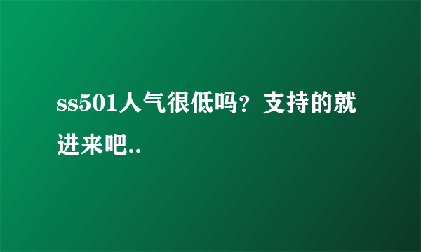 ss501人气很低吗？支持的就进来吧..