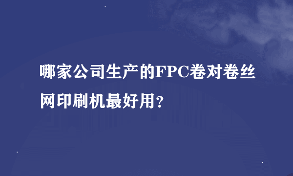 哪家公司生产的FPC卷对卷丝网印刷机最好用？