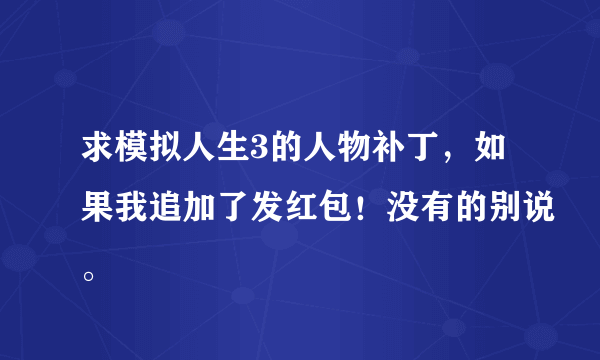 求模拟人生3的人物补丁，如果我追加了发红包！没有的别说。