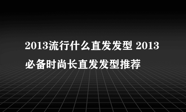 2013流行什么直发发型 2013必备时尚长直发发型推荐