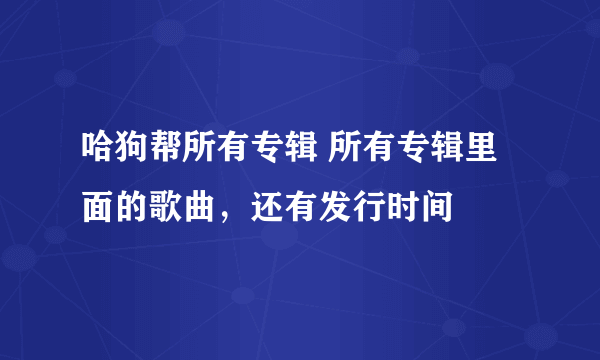 哈狗帮所有专辑 所有专辑里面的歌曲，还有发行时间