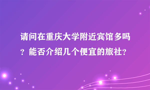 请问在重庆大学附近宾馆多吗？能否介绍几个便宜的旅社？