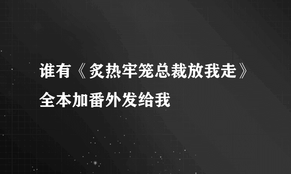 谁有《炙热牢笼总裁放我走》全本加番外发给我