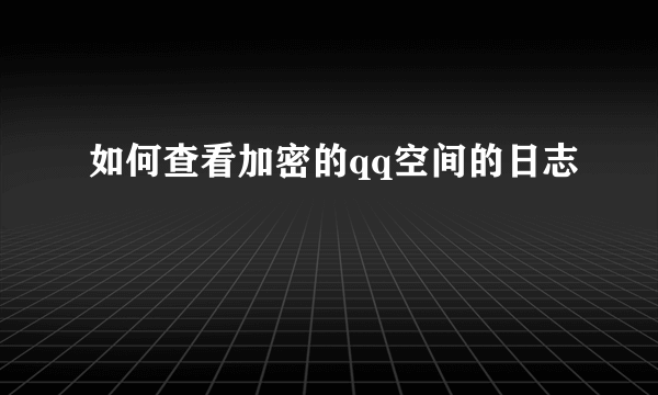 如何查看加密的qq空间的日志