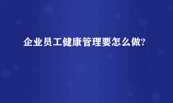 企业员工健康管理要怎么做?