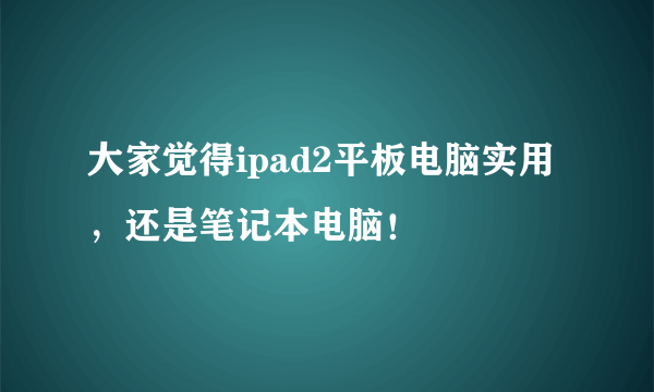 大家觉得ipad2平板电脑实用，还是笔记本电脑！