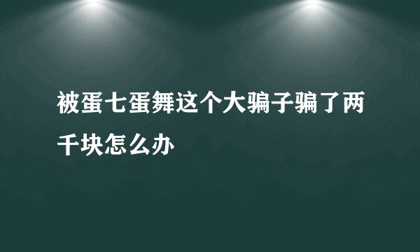 被蛋七蛋舞这个大骗子骗了两千块怎么办