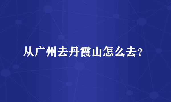 从广州去丹霞山怎么去？