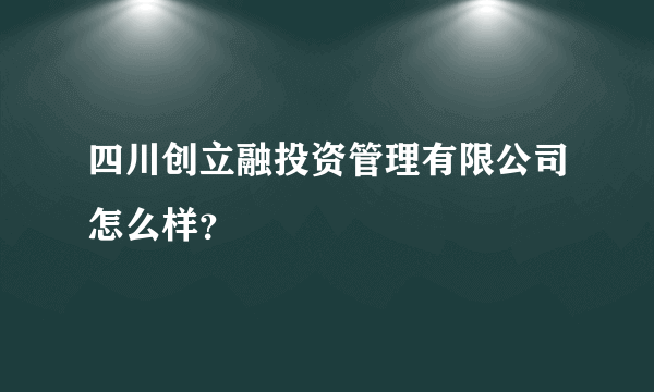 四川创立融投资管理有限公司怎么样？