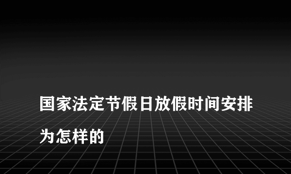 
国家法定节假日放假时间安排为怎样的
