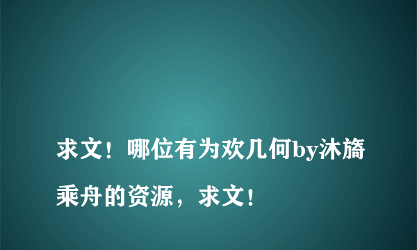 
求文！哪位有为欢几何by沐旖乘舟的资源，求文！
