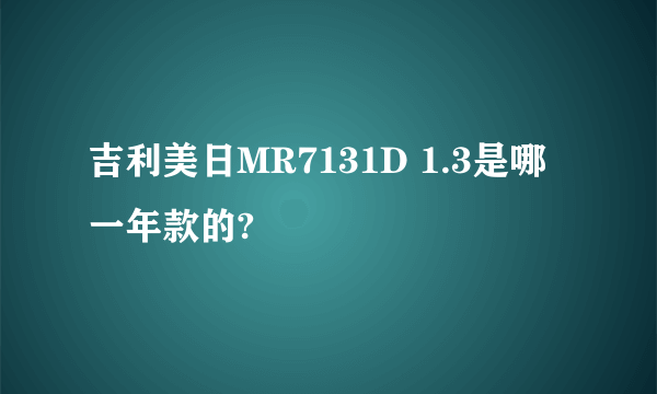 吉利美日MR7131D 1.3是哪一年款的?