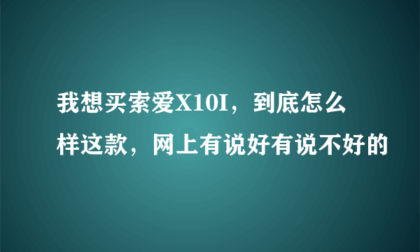 我想买索爱X10I，到底怎么样这款，网上有说好有说不好的