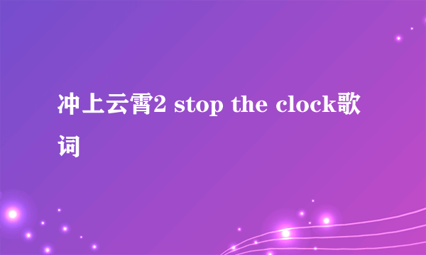 冲上云霄2 stop the clock歌词