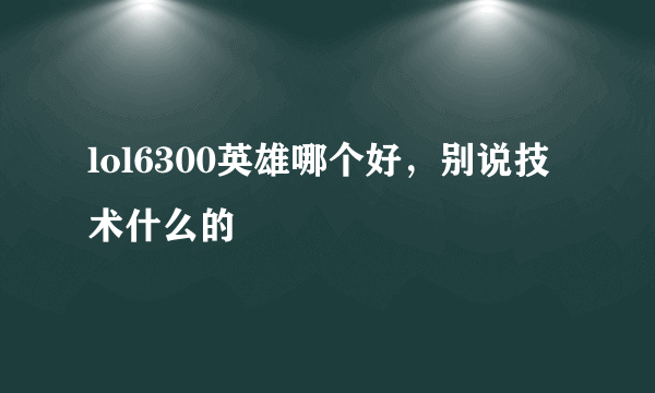 lol6300英雄哪个好，别说技术什么的