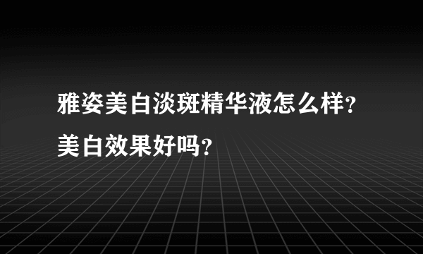 雅姿美白淡斑精华液怎么样？美白效果好吗？