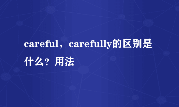 careful，carefully的区别是什么？用法