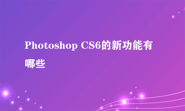 Photoshop CS6的新功能有哪些