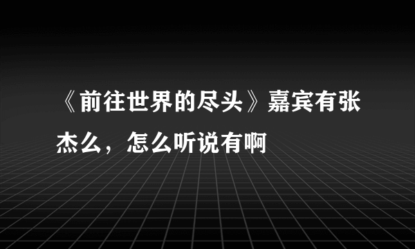 《前往世界的尽头》嘉宾有张杰么，怎么听说有啊