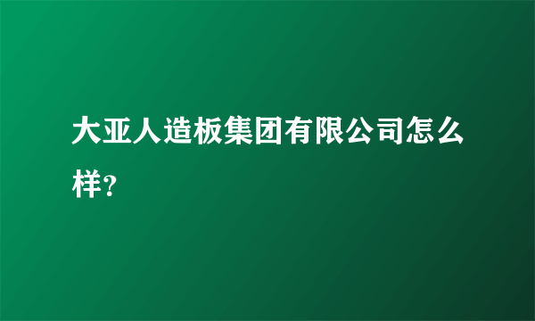 大亚人造板集团有限公司怎么样？