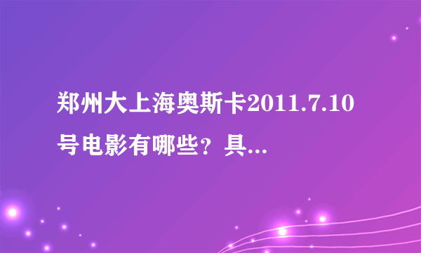 郑州大上海奥斯卡2011.7.10号电影有哪些？具体时间是几点？！！！谢谢！