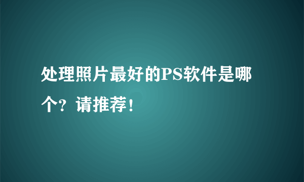 处理照片最好的PS软件是哪个？请推荐！