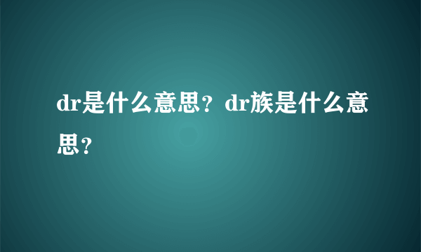 dr是什么意思？dr族是什么意思？