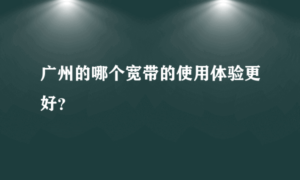 广州的哪个宽带的使用体验更好？