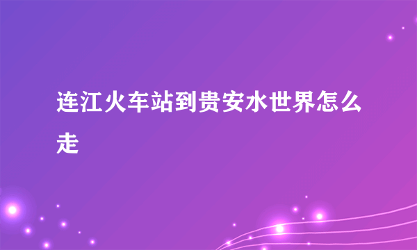 连江火车站到贵安水世界怎么走