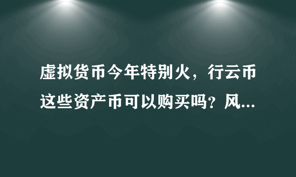 虚拟货币今年特别火，行云币这些资产币可以购买吗？风险咋样？