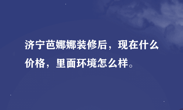 济宁芭娜娜装修后，现在什么价格，里面环境怎么样。