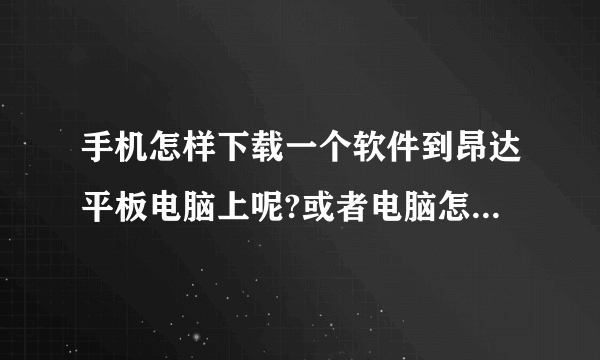 手机怎样下载一个软件到昂达平板电脑上呢?或者电脑怎样下载一个软件到平板电脑上，因为平板电脑没有网络