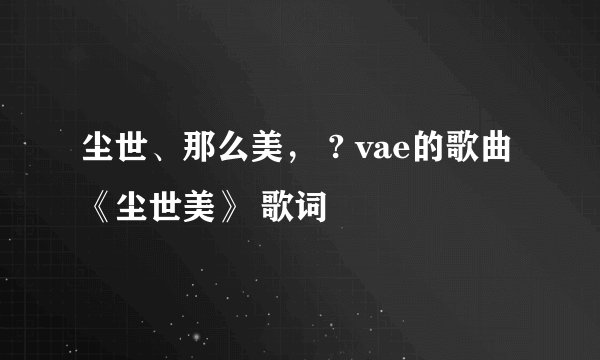 尘世、那么美， ? vae的歌曲《尘世美》 歌词