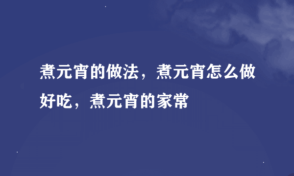 煮元宵的做法，煮元宵怎么做好吃，煮元宵的家常