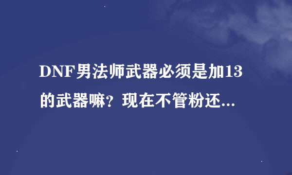 DNF男法师武器必须是加13的武器嘛？现在不管粉还是紫的都很贵啊。贫民伤不起啊