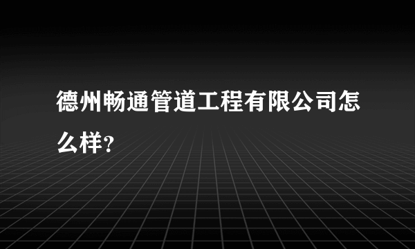 德州畅通管道工程有限公司怎么样？