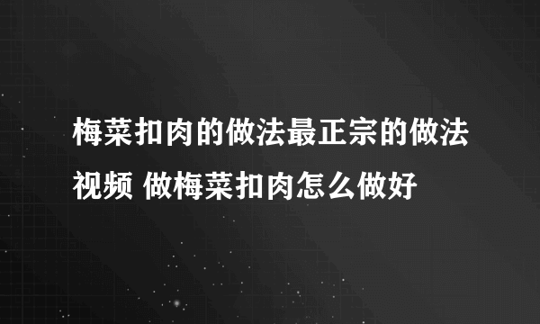 梅菜扣肉的做法最正宗的做法视频 做梅菜扣肉怎么做好