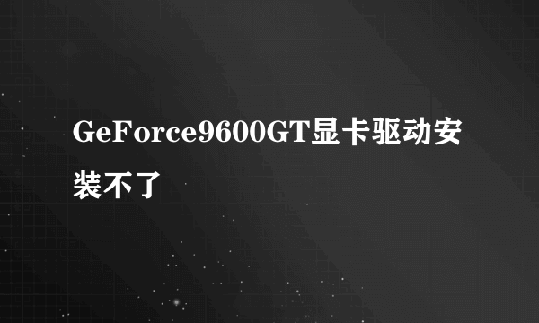 GeForce9600GT显卡驱动安装不了
