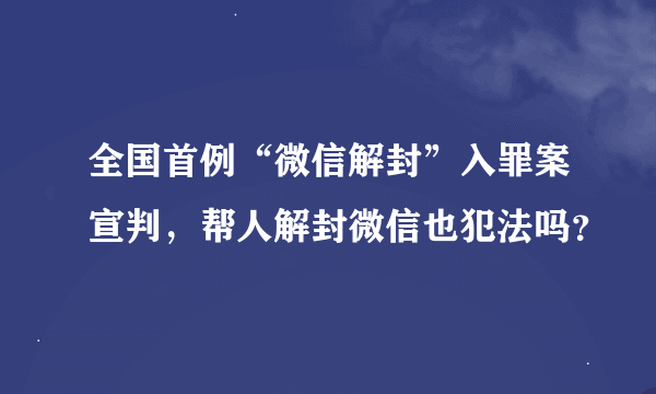 全国首例“微信解封”入罪案宣判，帮人解封微信也犯法吗？