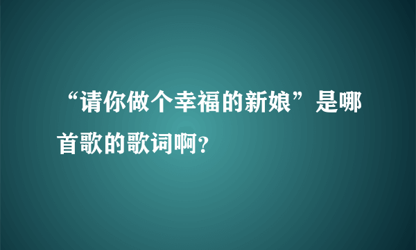 “请你做个幸福的新娘”是哪首歌的歌词啊？