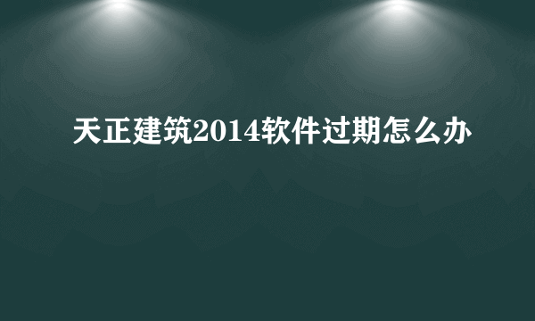 天正建筑2014软件过期怎么办