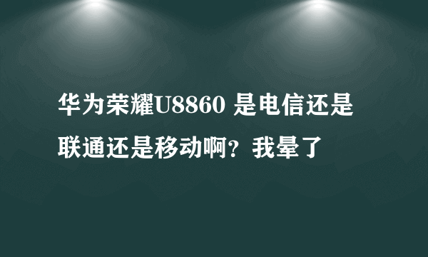 华为荣耀U8860 是电信还是联通还是移动啊？我晕了